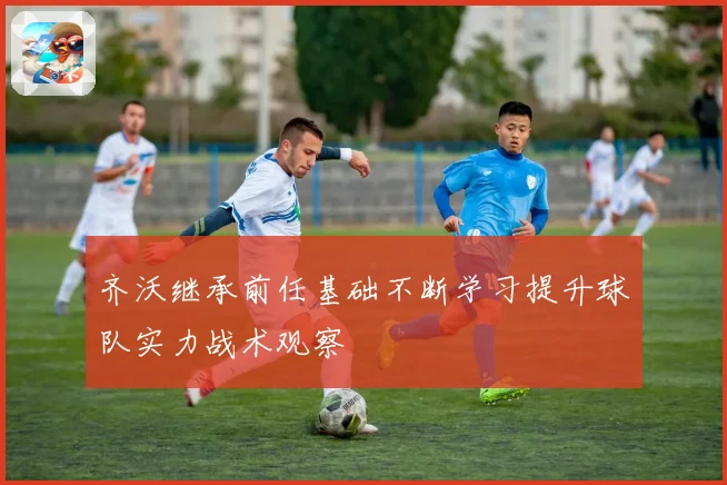 齐沃继承前任基础不断学习提升球队实力战术观察
