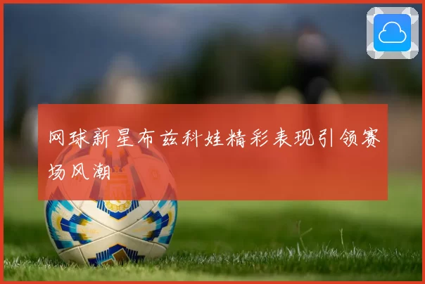 网球新星布兹科娃精彩表现引领赛场风潮