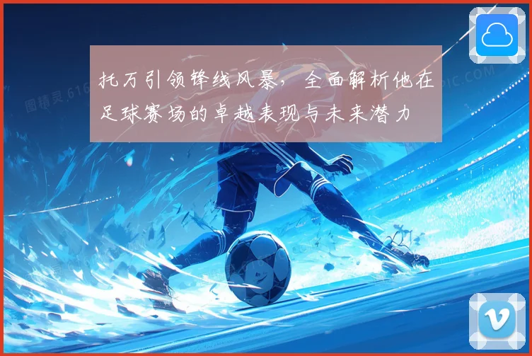 托万引领锋线风暴，全面解析他在足球赛场的卓越表现与未来潜力