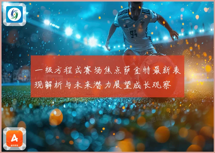 一级方程式赛场焦点萨金特最新表现解析与未来潜力展望成长观察
