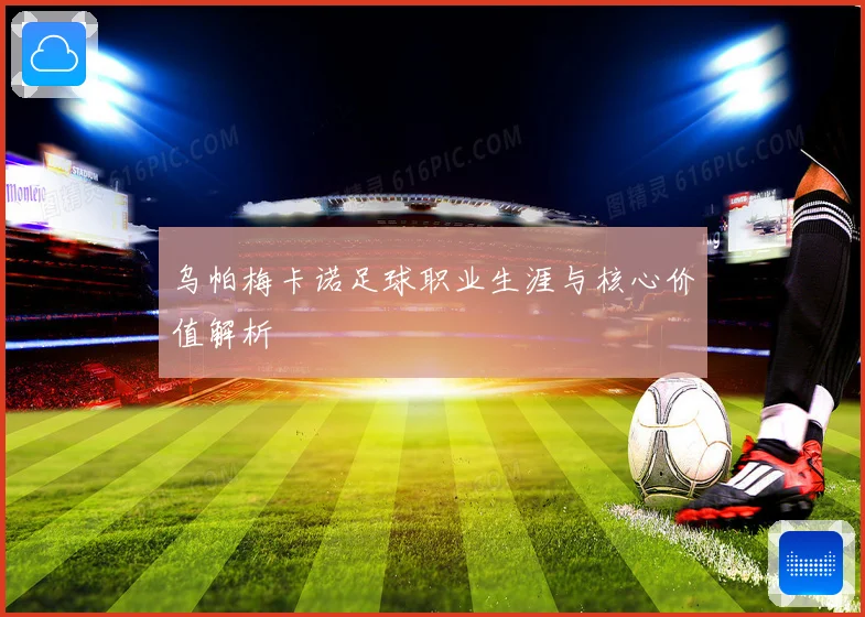 乌帕梅卡诺足球职业生涯与核心价值解析