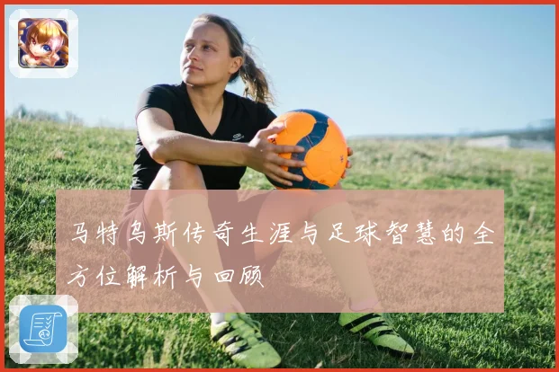 马特乌斯传奇生涯与足球智慧的全方位解析与回顾