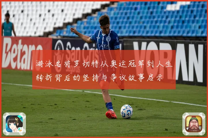 游泳名将罗切特从奥运冠军到人生转折背后的坚持与争议故事启示