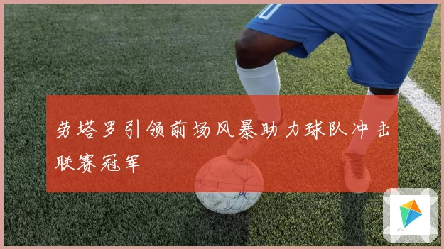 劳塔罗引领前场风暴助力球队冲击联赛冠军