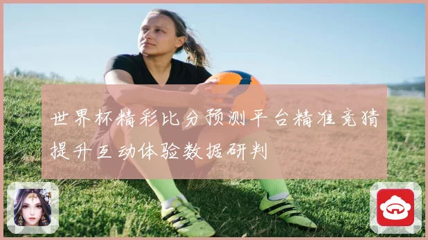 世界杯精彩比分预测平台精准竞猜提升互动体验数据研判