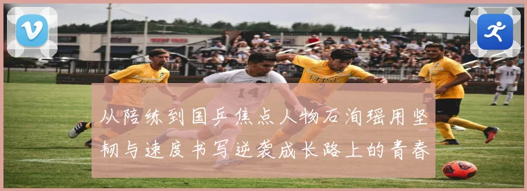 从陪练到国乒焦点人物石洵瑶用坚韧与速度书写逆袭成长路上的青春赛场解读