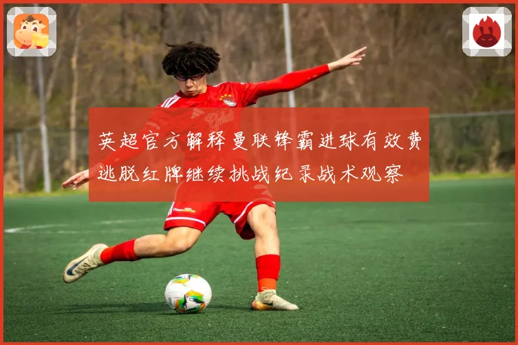 英超官方解释曼联锋霸进球有效费逃脱红牌继续挑战纪录战术观察