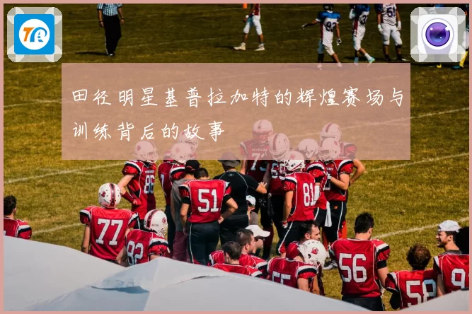 田径明星基普拉加特的辉煌赛场与训练背后的故事