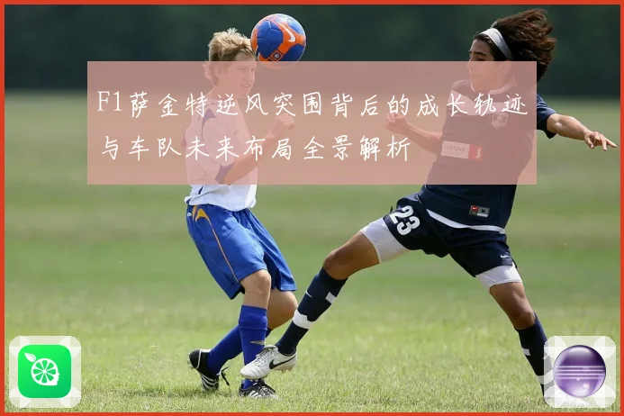F1萨金特逆风突围背后的成长轨迹与车队未来布局全景解析