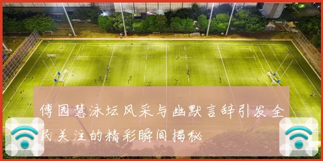 傅园慧泳坛风采与幽默言辞引发全民关注的精彩瞬间揭秘