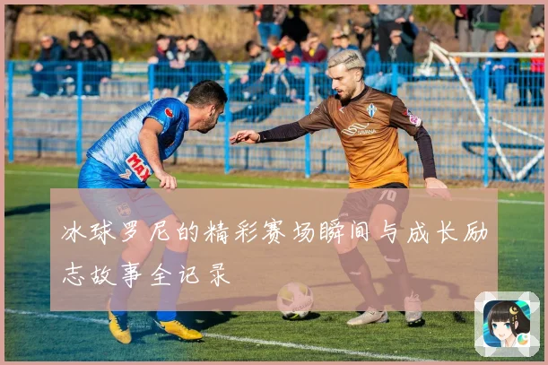 冰球罗尼的精彩赛场瞬间与成长励志故事全记录