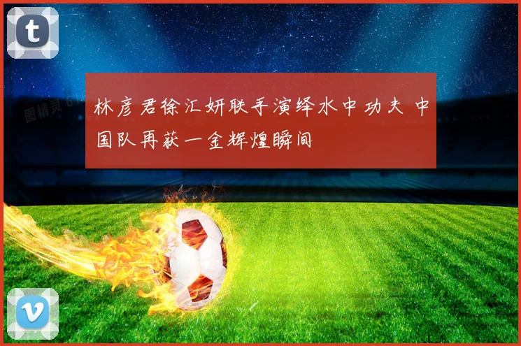 林彦君徐汇妍联手演绎水中功夫 中国队再获一金辉煌瞬间