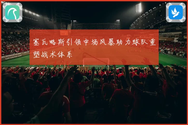 塞瓦略斯引领中场风暴助力球队重塑战术体系