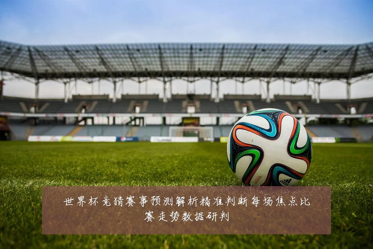 世界杯竞猜赛事预测解析精准判断每场焦点比赛走势数据研判