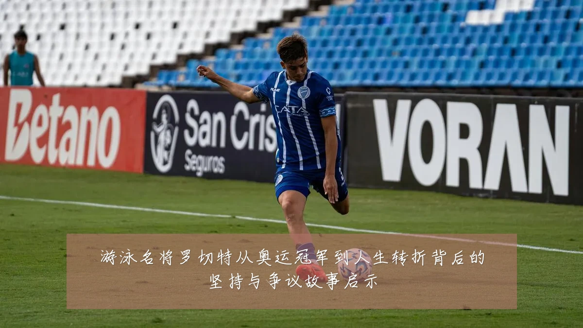 游泳名将罗切特从奥运冠军到人生转折背后的坚持与争议故事启示