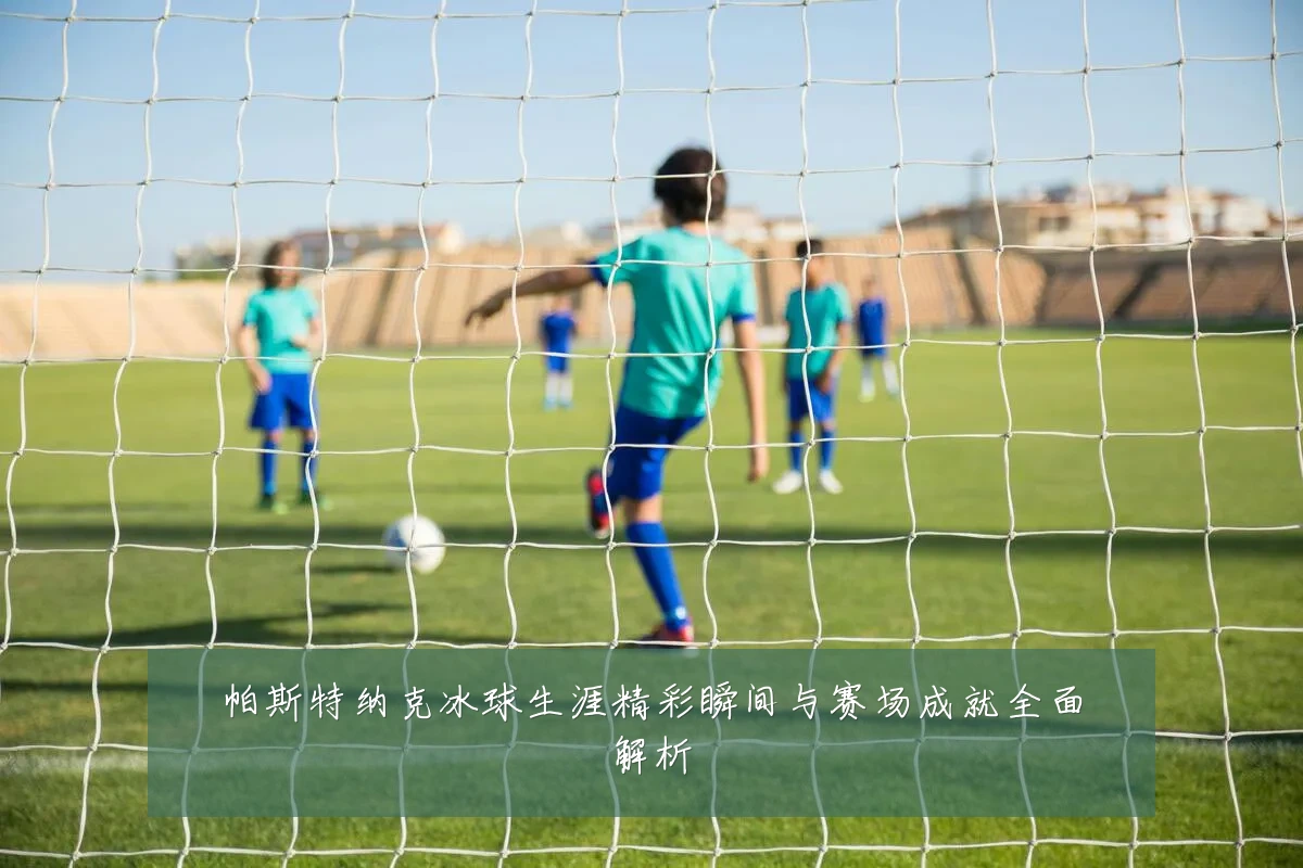帕斯特纳克冰球生涯精彩瞬间与赛场成就全面解析