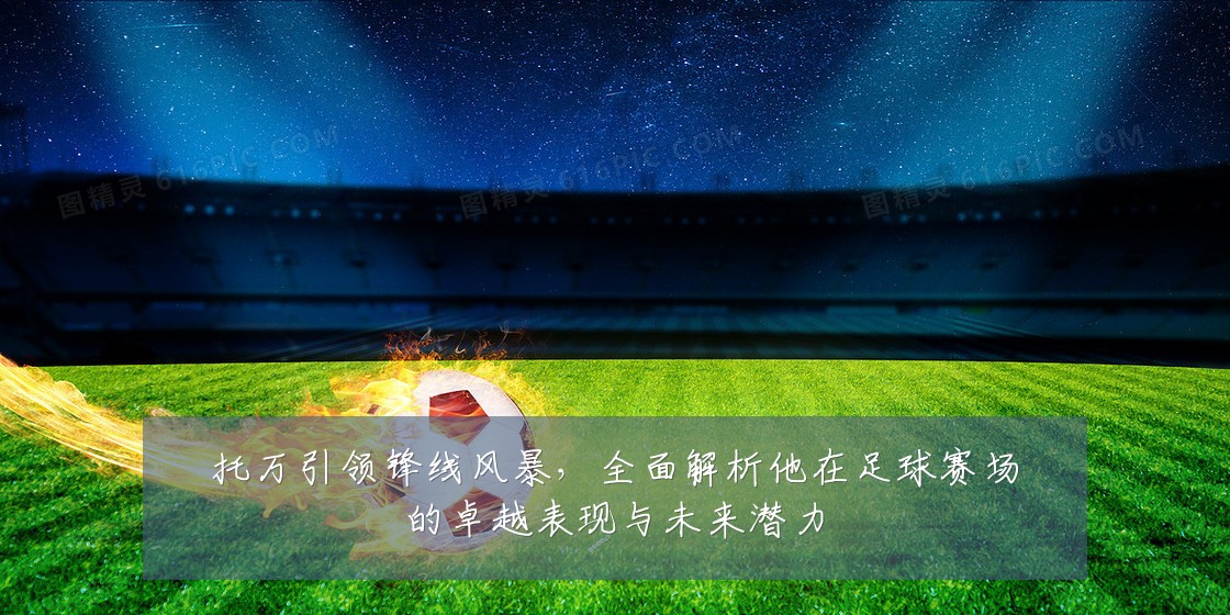 托万引领锋线风暴，全面解析他在足球赛场的卓越表现与未来潜力