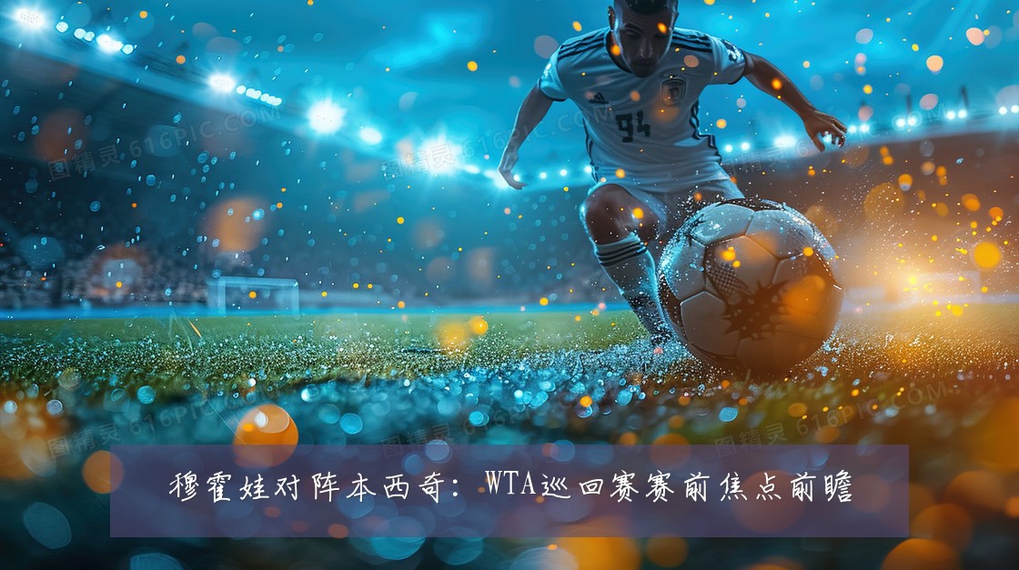 穆霍娃对阵本西奇:WTA巡回赛赛前焦点前瞻